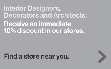 Interior Designers, Decorators and Architects: Receive an immediate 10% discount in our stores. Find a store near you.