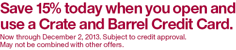 Save 15% today. When you open a Crate and Barrel Credit Card. Now through May 27th, 2013.  Subject to credit approval. May not be combined with other offers.