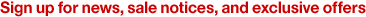 Sign up for news, sales notices, and exclusive offers